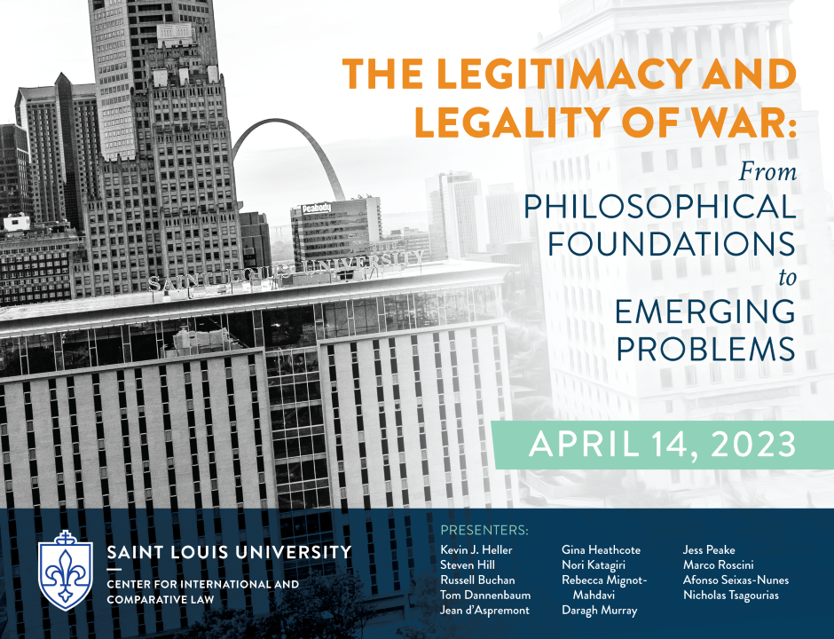 The Legitimacy and Legality of War: From Philosophical Foundations to Emerging Problems. April 14, 2023. Saint Louis University Center for International and Comparative Law. Presenters: Kevin J. Heller, Steven Hill, Russell Buchan, Tom Dannebaum, Jean d'Aspremont, Gina Heathcote, Nori Katagiri, Rebecca Mignot-Mahdavi, Darag Murray, Jess Peake, Marco Roscini, Afonso Seixas-Nunes, Nicholas Tsagourias